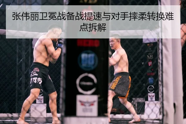 张伟丽卫冕战备战提速与对手摔柔转换难点拆解