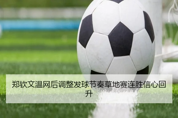 郑钦文温网后调整发球节奏草地赛连胜信心回升