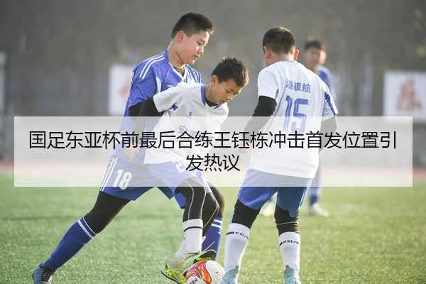 国足东亚杯前最后合练王钰栋冲击首发位置引发热议
