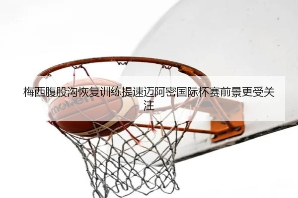 梅西腹股沟恢复训练提速迈阿密国际杯赛前景更受关注