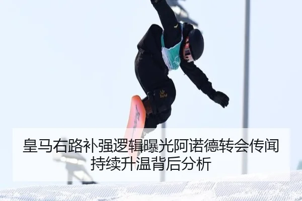 皇马右路补强逻辑曝光阿诺德转会传闻持续升温背后分析