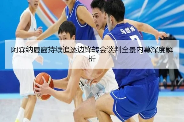 阿森纳夏窗持续追逐边锋转会谈判全景内幕深度解析