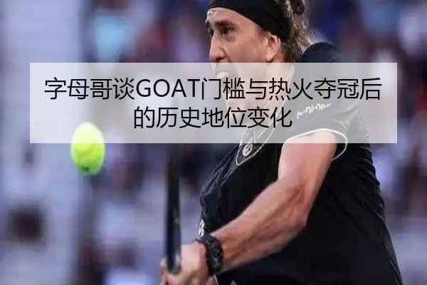 字母哥谈GOAT门槛与热火夺冠后的历史地位变化